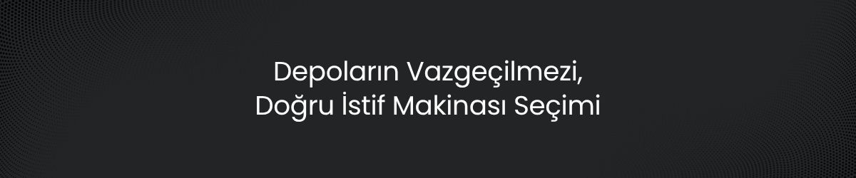 İstif Makinası Çeşitleri Ve Kullanım Alanları