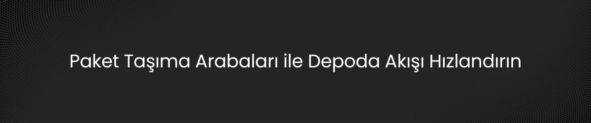 Paket Taşıma Arabaları Nedir? Depo ve Lojistik İçin Pratik Taşıma Rehberi