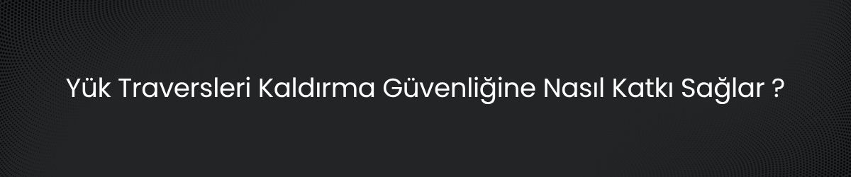Yük Traversleri Nedir? Ağır Yüklerde Güvenli Kaldırma Rehberi